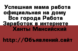 Успешная мама(работа официальная на дому) - Все города Работа » Заработок в интернете   . Ханты-Мансийский